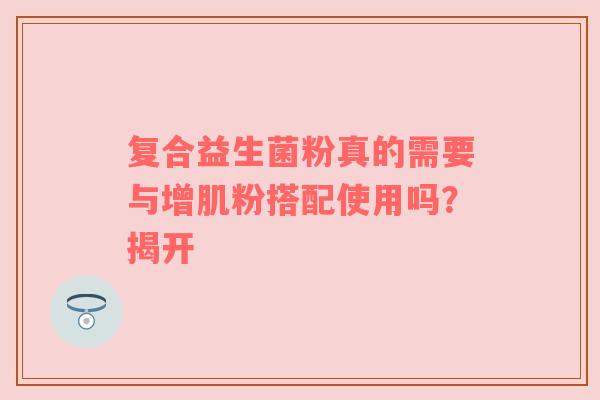 复合益生菌粉真的需要与增肌粉搭配使用吗？揭开