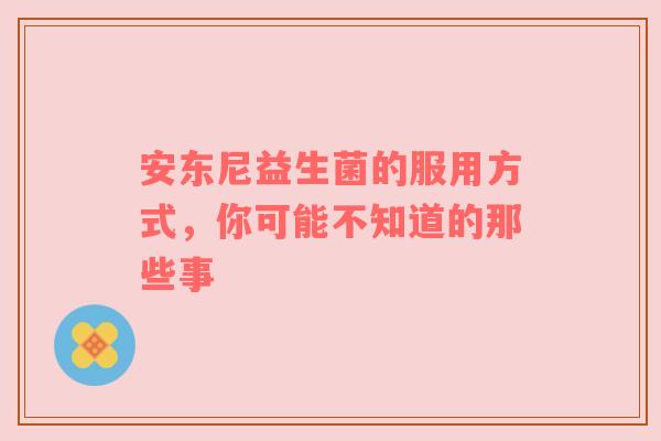 安东尼益生菌的服用方式，你可能不知道的那些事