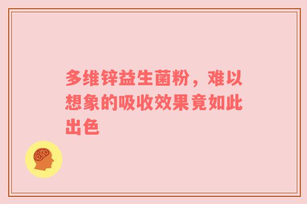 多维锌益生菌粉，难以想象的吸收效果竟如此出色