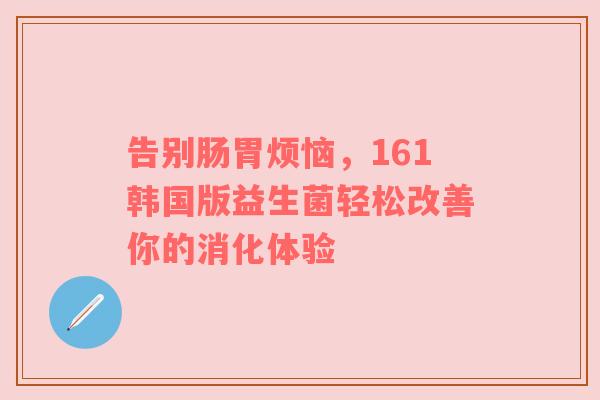告别肠胃烦恼，161韩国版益生菌轻松改善你的消化体验