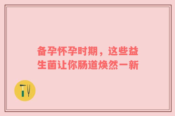 备孕怀孕时期，这些益生菌让你肠道焕然一新