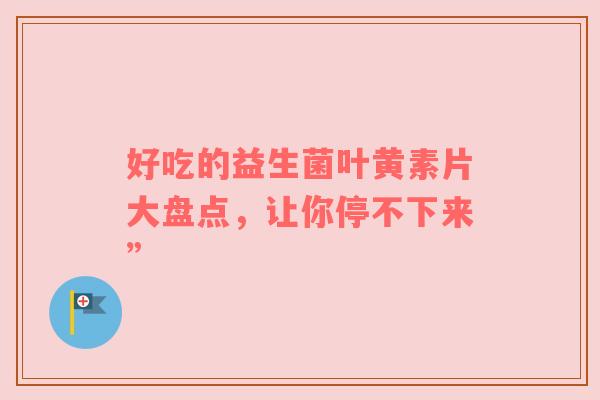 好吃的益生菌叶黄素片大盘点，让你停不下来”