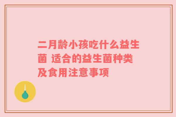 二月龄小孩吃什么益生菌 适合的益生菌种类及食用注意事项