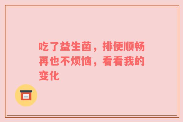吃了益生菌，排便顺畅再也不烦恼，看看我的变化