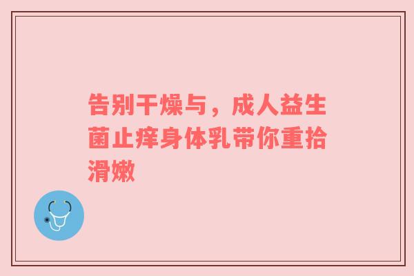 告别干燥与，成人益生菌止痒身体乳带你重拾滑嫩