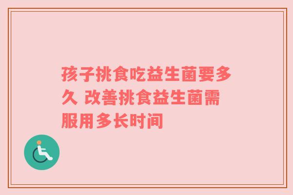 孩子挑食吃益生菌要多久 改善挑食益生菌需服用多长时间