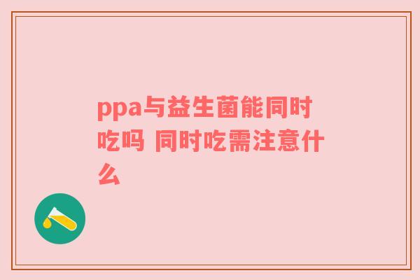 ppa与益生菌能同时吃吗 同时吃需注意什么