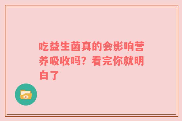 吃益生菌真的会影响营养吸收吗？看完你就明白了