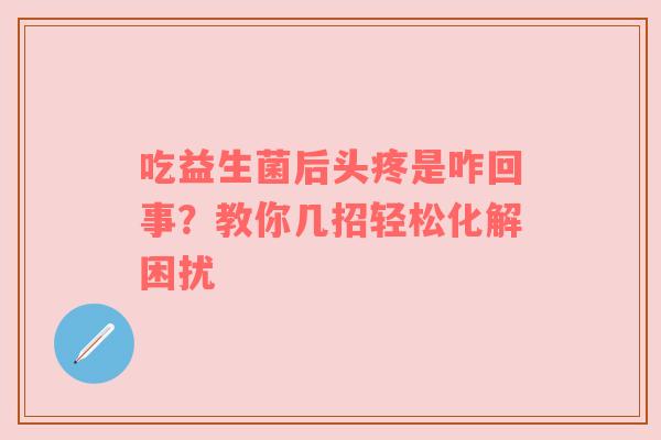 吃益生菌后头疼是咋回事？教你几招轻松化解困扰