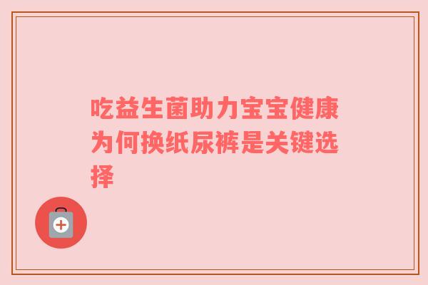 吃益生菌助力宝宝健康为何换纸尿裤是关键选择