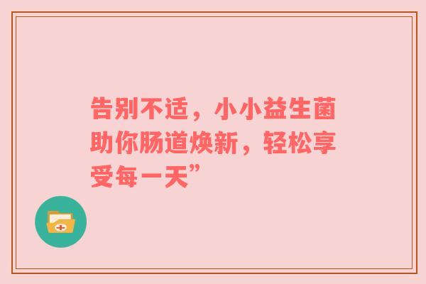 告别不适，小小益生菌助你肠道焕新，轻松享受每一天”