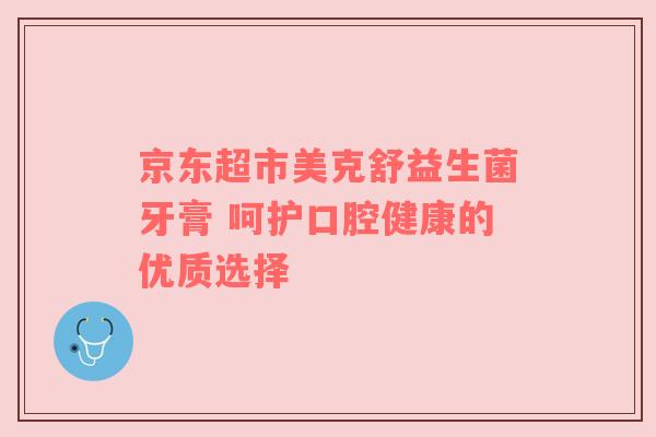 京东超市美克舒益生菌牙膏 呵护口腔健康的优质选择