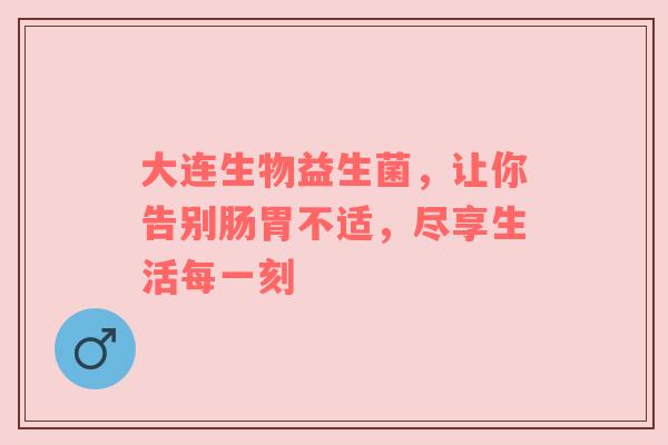 大连生物益生菌，让你告别肠胃不适，尽享生活每一刻