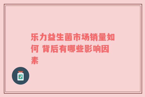 乐力益生菌市场销量如何 背后有哪些影响因素