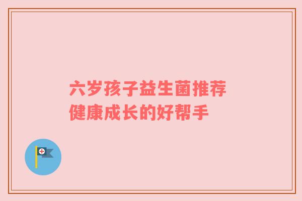 六岁孩子益生菌推荐 健康成长的好帮手