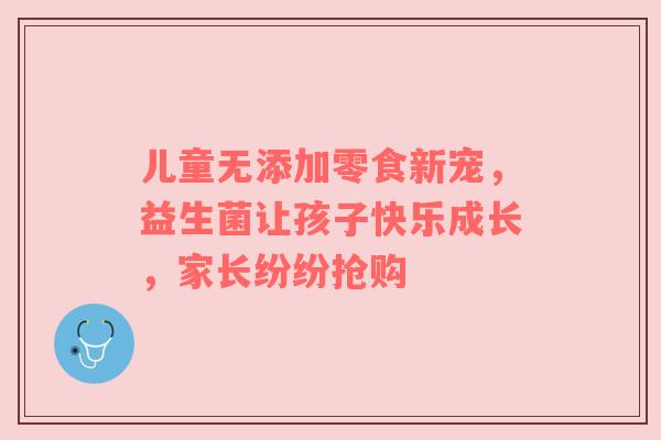 儿童无添加零食新宠，益生菌让孩子快乐成长，家长纷纷抢购