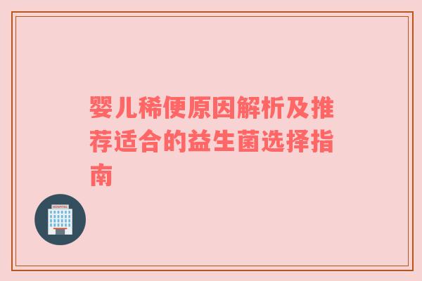 婴儿稀便原因解析及推荐适合的益生菌选择指南