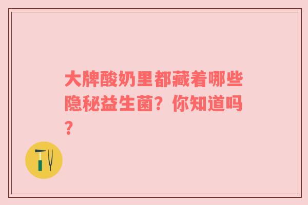 大牌酸奶里都藏着哪些隐秘益生菌？你知道吗？
