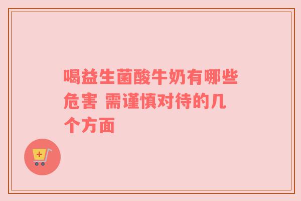 喝益生菌酸牛奶有哪些危害 需谨慎对待的几个方面