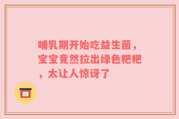 哺乳期开始吃益生菌，宝宝竟然拉出绿色粑粑，太让人惊讶了