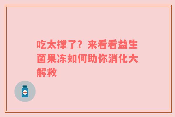 吃太撑了？来看看益生菌果冻如何助你消化大解救