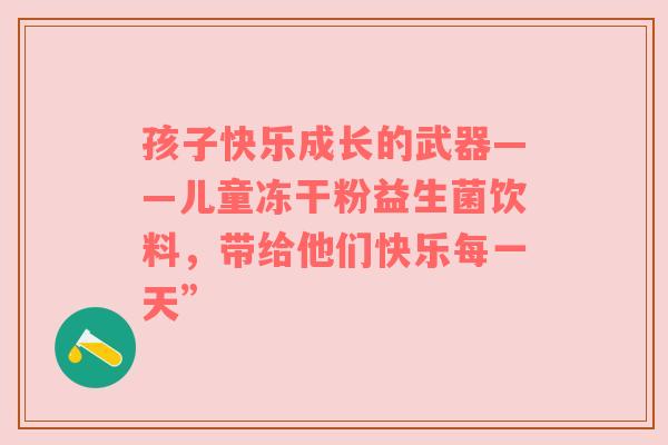 孩子快乐成长的武器——儿童冻干粉益生菌饮料，带给他们快乐每一天”