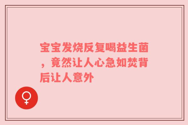 宝宝发烧反复喝益生菌，竟然让人心急如焚背后让人意外