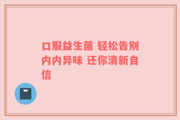 口服益生菌 轻松告别内内异味 还你清新自信