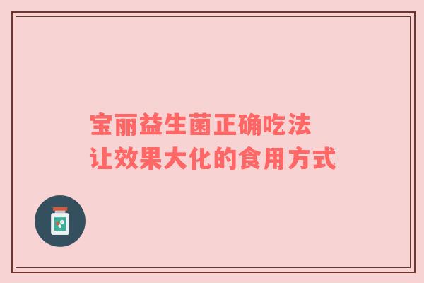 宝丽益生菌正确吃法 让效果大化的食用方式