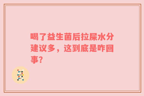 喝了益生菌后拉屎水分建议多，这到底是咋回事？