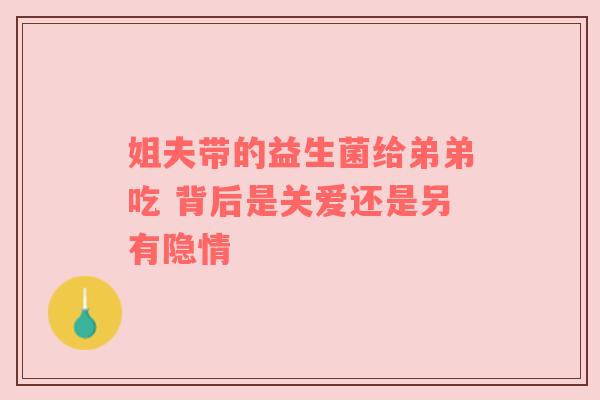 姐夫带的益生菌给弟弟吃 背后是关爱还是另有隐情