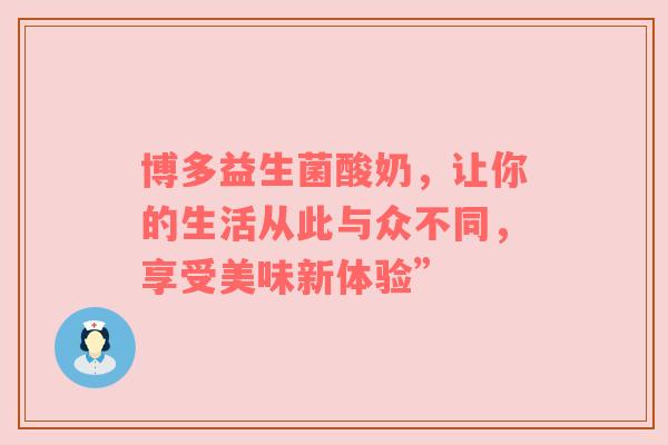 博多益生菌酸奶，让你的生活从此与众不同，享受美味新体验”