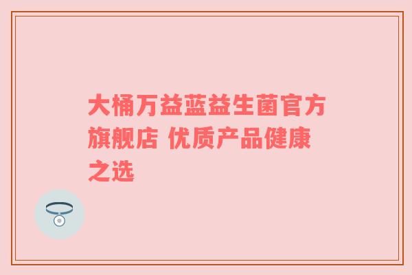 大桶万益蓝益生菌官方旗舰店 优质产品健康之选