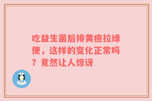 吃益生菌后排黄疸拉绿便，这样的变化正常吗？竟然让人惊讶
