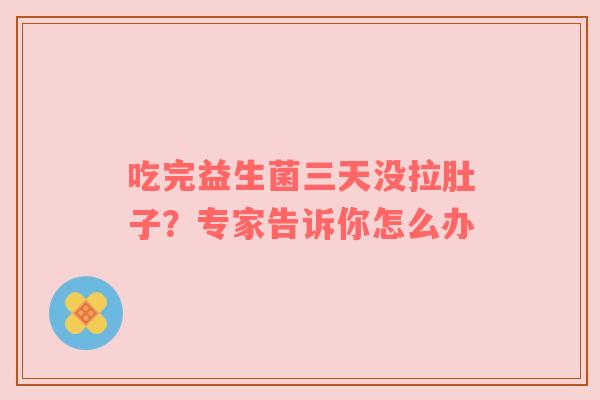 吃完益生菌三天没拉肚子？专家告诉你怎么办