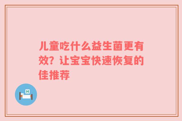 儿童吃什么益生菌更有效？让宝宝快速恢复的佳推荐