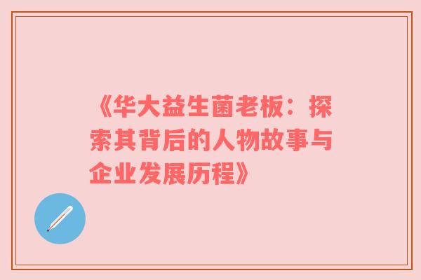 《华大益生菌老板：探索其背后的人物故事与企业发展历程》