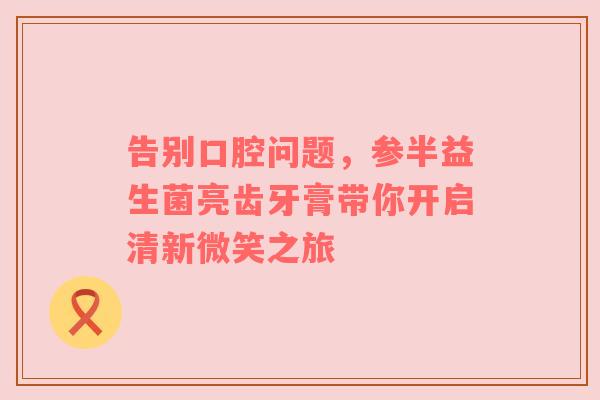 告别口腔问题，参半益生菌亮齿牙膏带你开启清新微笑之旅
