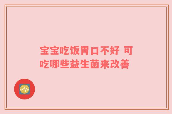 宝宝吃饭胃口不好 可吃哪些益生菌来改善