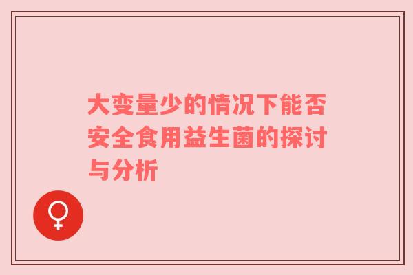 大变量少的情况下能否安全食用益生菌的探讨与分析