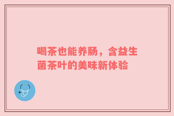 喝茶也能养肠，含益生菌茶叶的美味新体验