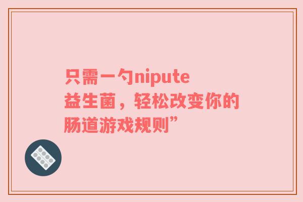 只需一勺nipute益生菌，轻松改变你的肠道游戏规则”
