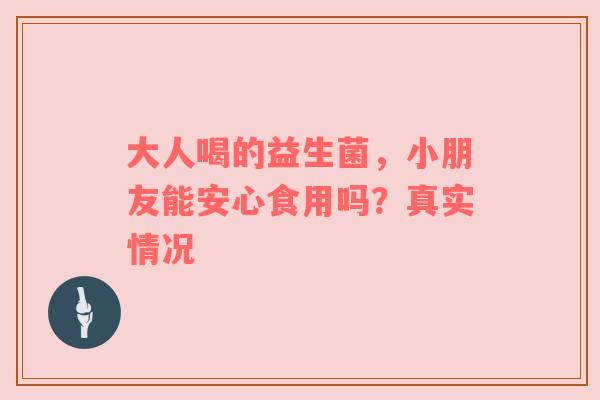 大人喝的益生菌，小朋友能安心食用吗？真实情况
