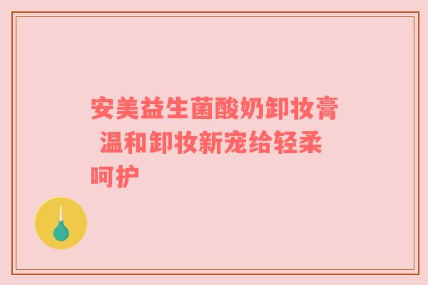 安美益生菌酸奶卸妆膏 温和卸妆新宠给轻柔呵护