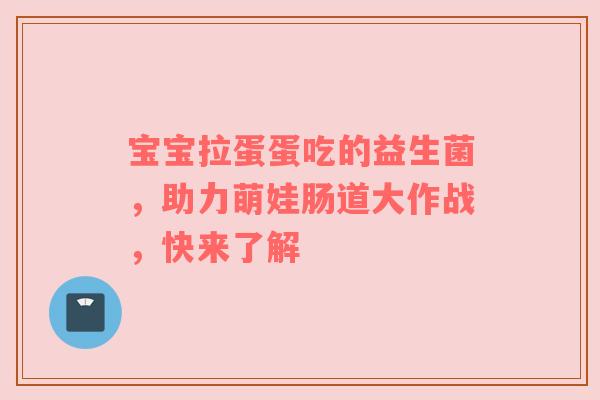 宝宝拉蛋蛋吃的益生菌，助力萌娃肠道大作战，快来了解