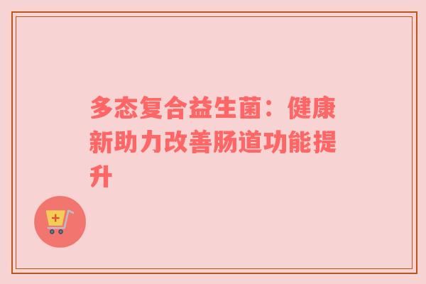 多态复合益生菌：健康新助力改善肠道功能提升