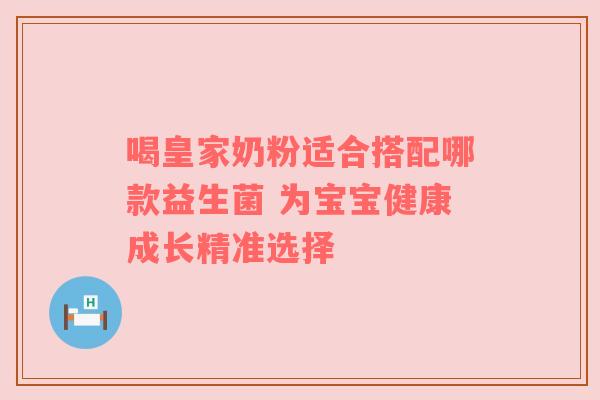 喝皇家奶粉适合搭配哪款益生菌 为宝宝健康成长精准选择