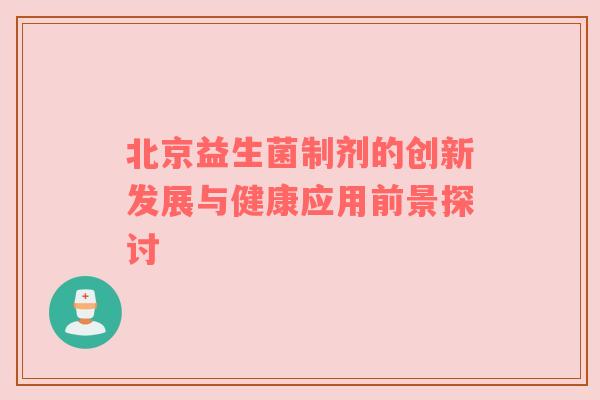 北京益生菌制剂的创新发展与健康应用前景探讨