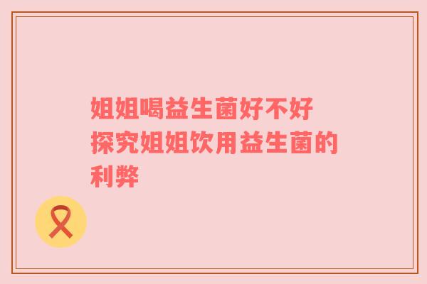 姐姐喝益生菌好不好 探究姐姐饮用益生菌的利弊
