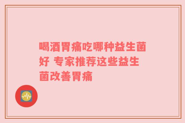 喝酒胃痛吃哪种益生菌好 专家推荐这些益生菌改善胃痛